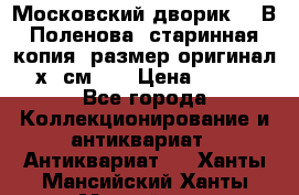 “Московский дворик“ - В.Поленова- старинная копия, размер оригинал 80х65см. ! › Цена ­ 9 500 - Все города Коллекционирование и антиквариат » Антиквариат   . Ханты-Мансийский,Ханты-Мансийск г.